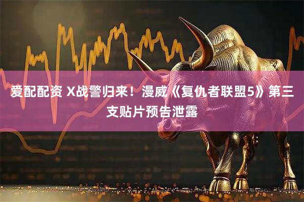 爱配配资 X战警归来！漫威《复仇者联盟5》第三支贴片预告泄露