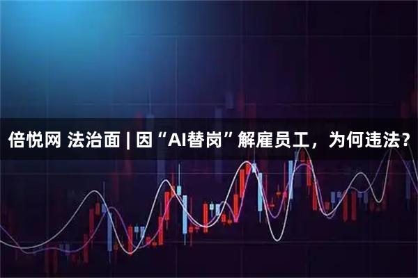 倍悦网 法治面 | 因“AI替岗”解雇员工，为何违法？