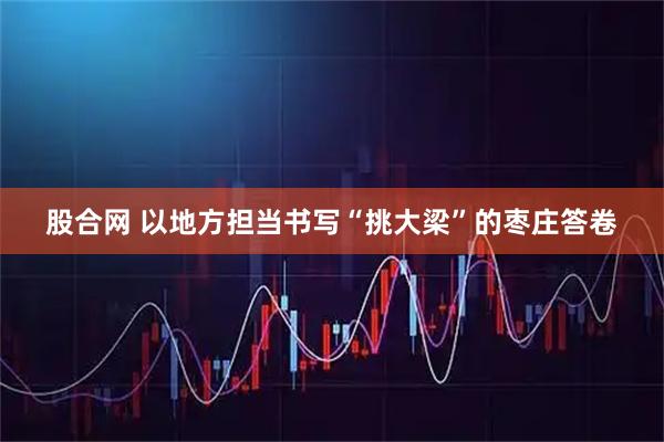 股合网 以地方担当书写“挑大梁”的枣庄答卷