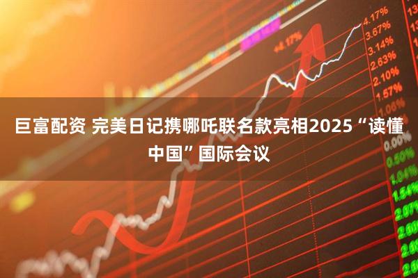 巨富配资 完美日记携哪吒联名款亮相2025“读懂中国”国际会议