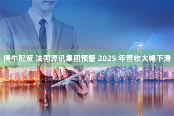 博牛配资 法国源讯集团预警 2025 年营收大幅下滑