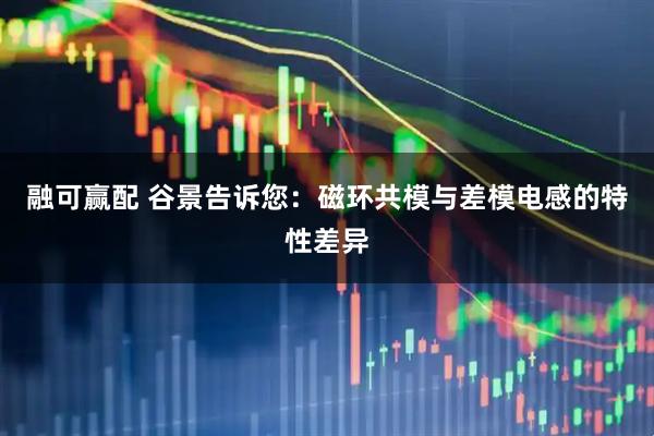 融可赢配 谷景告诉您：磁环共模与差模电感的特性差异