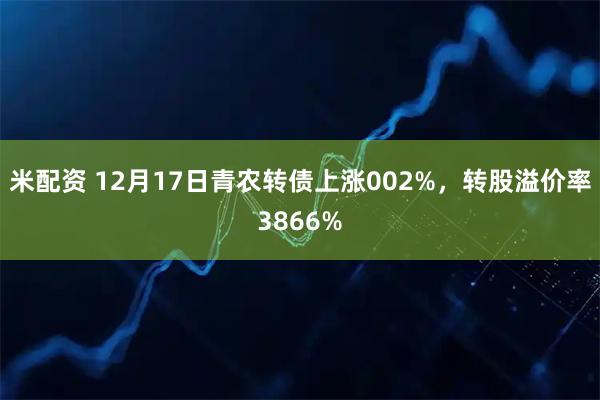米配资 12月17日青农转债上涨002%，转股溢价率3866%