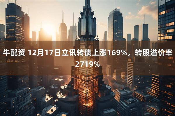 牛配资 12月17日立讯转债上涨169%，转股溢价率2719%