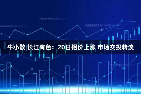 牛小散 长江有色：20日铝价上涨 市场交投转淡