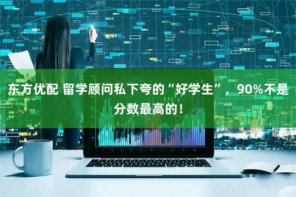 东方优配 留学顾问私下夸的“好学生”，90%不是分数最高的！