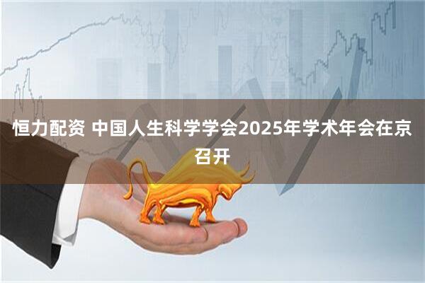 恒力配资 中国人生科学学会2025年学术年会在京召开