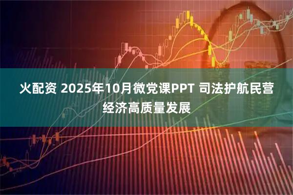 火配资 2025年10月微党课PPT 司法护航民营经济高质量发展