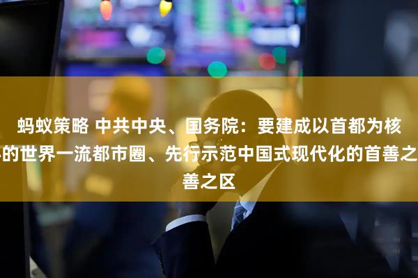 蚂蚁策略 中共中央、国务院：要建成以首都为核心的世界一流都市圈、先行示范中国式现代化的首善之区