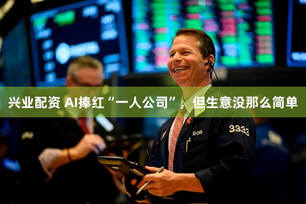 兴业配资 AI捧红“一人公司”，但生意没那么简单