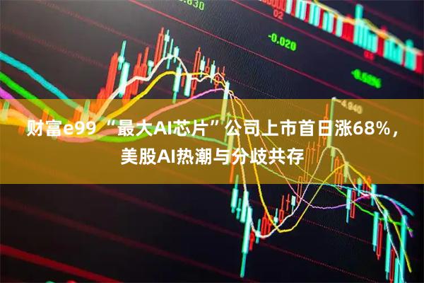 财富e99 “最大AI芯片”公司上市首日涨68%，美股AI热潮与分歧共存