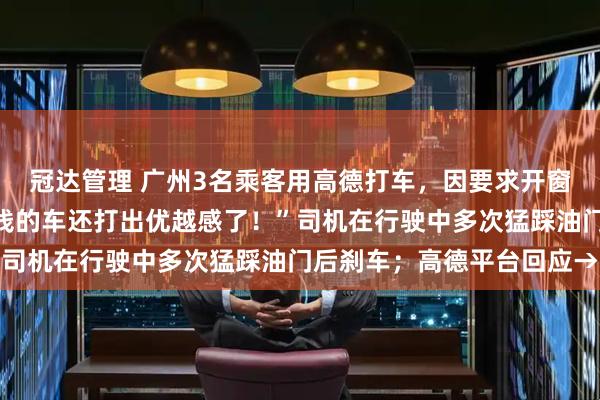 冠达管理 广州3名乘客用高德打车,因要求开窗遭司机怒怼:“十几块钱的车还打出优越感了!”司机在行驶中多次猛踩油门后刹车;高德平台回应→
