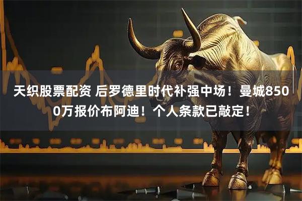 天织股票配资 后罗德里时代补强中场！曼城8500万报价布阿迪！个人条款已敲定！