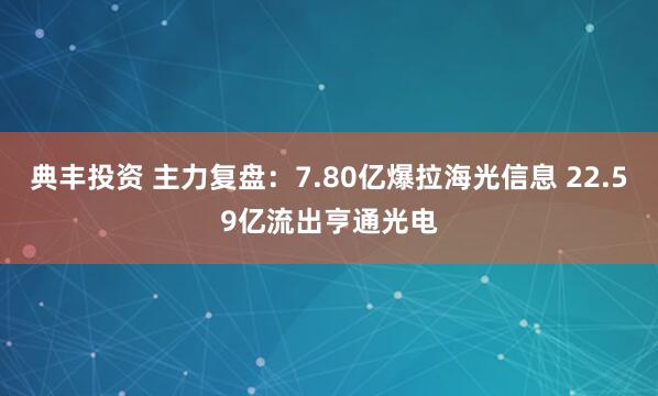 典丰投资 主力复盘：7.80亿爆拉海光信息 22.59亿流出亨通光电