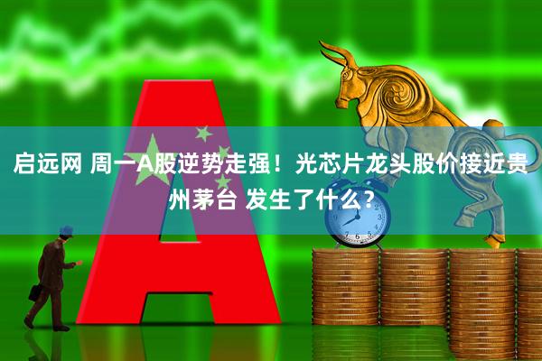 启远网 周一A股逆势走强！光芯片龙头股价接近贵州茅台 发生了什么？