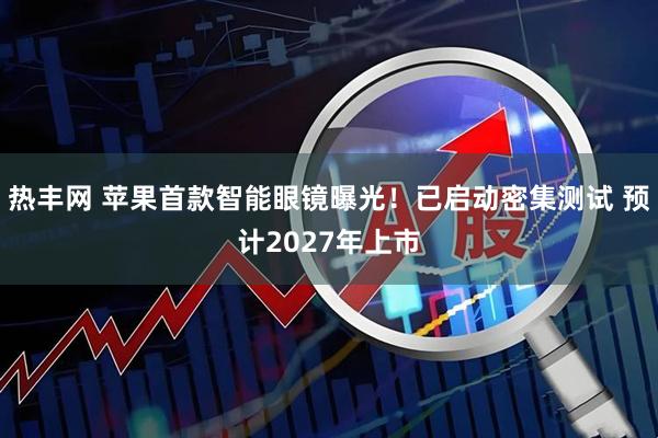 热丰网 苹果首款智能眼镜曝光！已启动密集测试 预计2027年上市